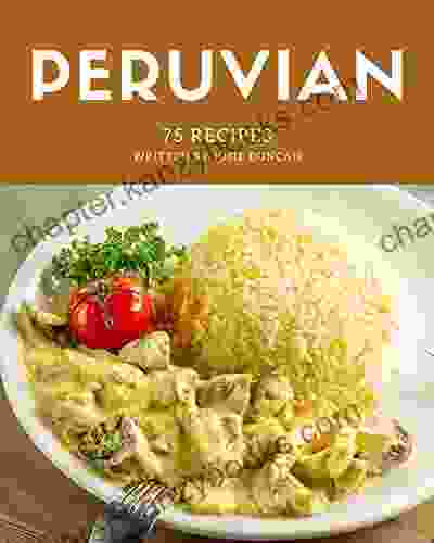 75 Peruvian Recipes: Peruvian Cookbook The Magic To Create Incredible Flavor