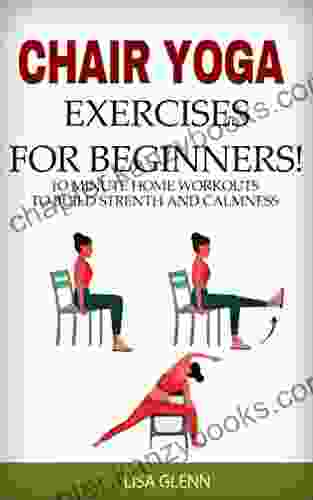 CHAIR YOGA EXERCISES FOR BEGINNERS : 10 Minute Exercises to Build Strength And Calmness