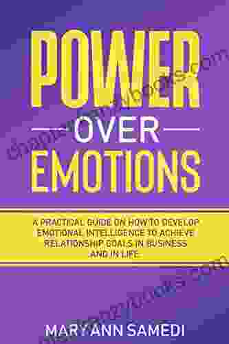 Power Over Emotions: A Practical Guide On How To Develop Emotional Intelligence To Achieve Relationship Goals In Business And In Life