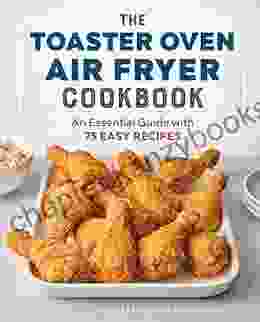 The Toaster Oven Air Fryer Cookbook: An Essential Guide With 75 Easy Recipes