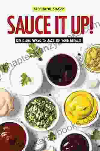 Sauce It Up : Delicious Ways To Jazz Up Your Meals