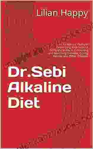 Dr Sebi Alkaline Diet: An All Natural Guide To Detoxifying Your Body A Complete Guide To Preventing And Reversing Diabetes Curing Herpes And Other Diseases