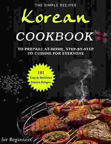 The Simple Recipes Korean Cookbook For Beginners: 101 Easy Delicious Korean Recipes To Prepare At Home Step By Step To Cuisine For Everyone