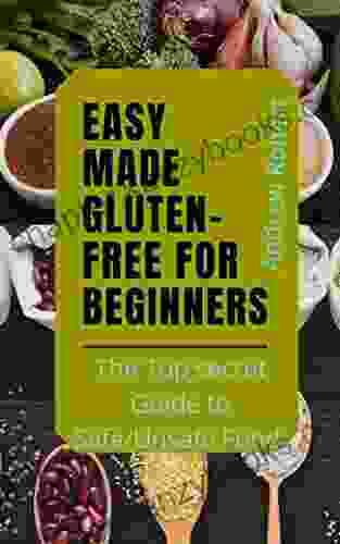 EASY MADE GLUTEN FREE FOR BEGINNERS: The Top Secret Guide To Safe/Unsafe Food List And Wonderful Tips On Living With A Gluten Free Lifestyle Today