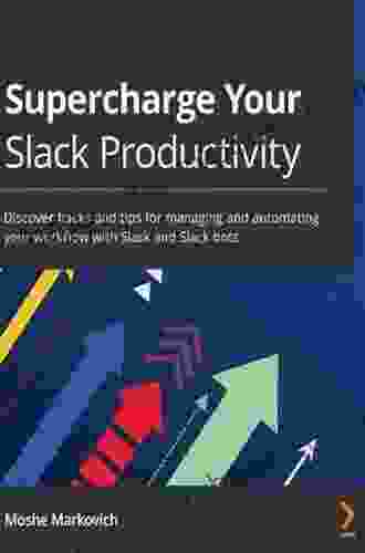 Supercharge Your Slack Productivity: Discover Hacks And Tips For Managing And Automating Your Workflow With Slack And Slack Bots