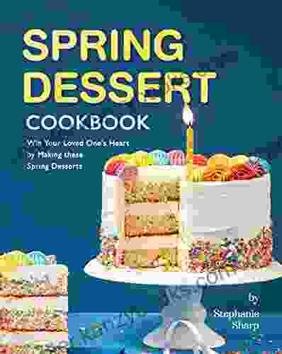 Spring Dessert Cookbook: Win Your Loved One S Heart By Making These Spring Desserts